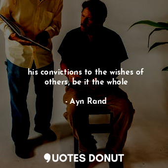  his convictions to the wishes of others, be it the whole... - Ayn Rand - Quotes Donut
