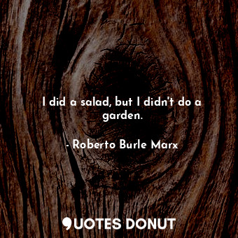  I did a salad, but I didn&#39;t do a garden.... - Roberto Burle Marx - Quotes Donut