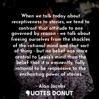  When we talk today about receptiveness to stories, we tend to contrast that atti... - Alan Jacobs - Quotes Donut