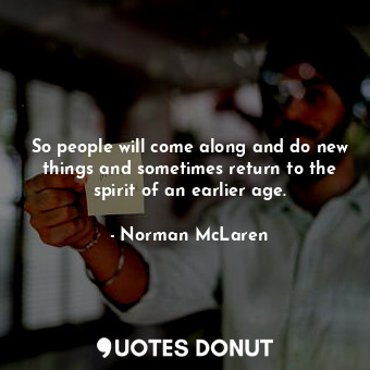  So people will come along and do new things and sometimes return to the spirit o... - Norman McLaren - Quotes Donut