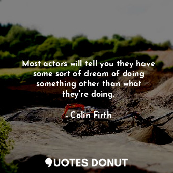  Most actors will tell you they have some sort of dream of doing something other ... - Colin Firth - Quotes Donut