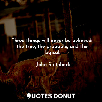  Three things will never be believed: the true, the probable, and the logical.... - John Steinbeck - Quotes Donut