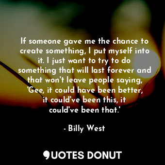  If someone gave me the chance to create something, I put myself into it. I just ... - Billy West - Quotes Donut