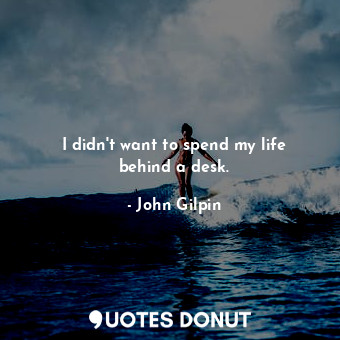  I didn&#39;t want to spend my life behind a desk.... - John Gilpin - Quotes Donut