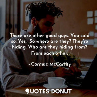  There are other good guys. You said so. Yes.  So where are they? They're hiding.... - Cormac McCarthy - Quotes Donut
