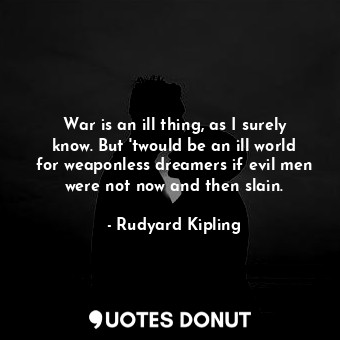  War is an ill thing, as I surely know. But 'twould be an ill world for weaponles... - Rudyard Kipling - Quotes Donut