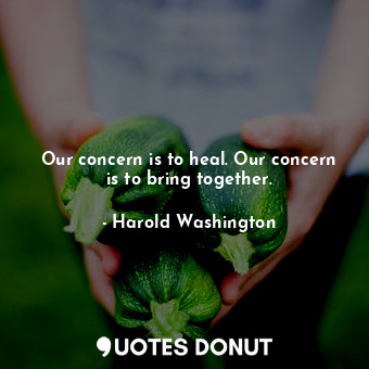  Our concern is to heal. Our concern is to bring together.... - Harold Washington - Quotes Donut