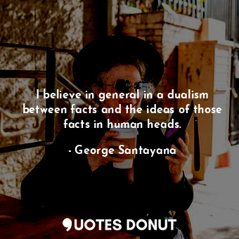  I believe in general in a dualism between facts and the ideas of those facts in ... - George Santayana - Quotes Donut