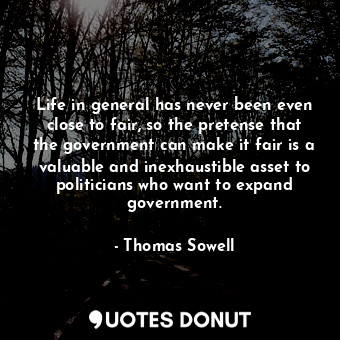  Life in general has never been even close to fair, so the pretense that the gove... - Thomas Sowell - Quotes Donut