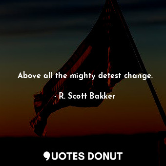  Above all the mighty detest change.... - R. Scott Bakker - Quotes Donut