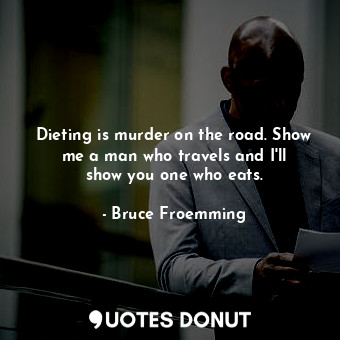 Dieting is murder on the road. Show me a man who travels and I&#39;ll show you one who eats.