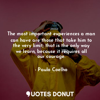 The most important experiences a man can have are those that take him to the very limit; that is the only way we learn, because it requires all our courage.