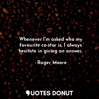  Whenever I&#39;m asked who my favourite co-star is, I always hesitate in giving ... - Roger Moore - Quotes Donut
