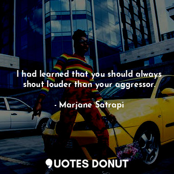  I had learned that you should always shout louder than your aggressor.... - Marjane Satrapi - Quotes Donut