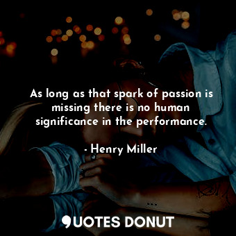  As long as that spark of passion is missing there is no human significance in th... - Henry Miller - Quotes Donut