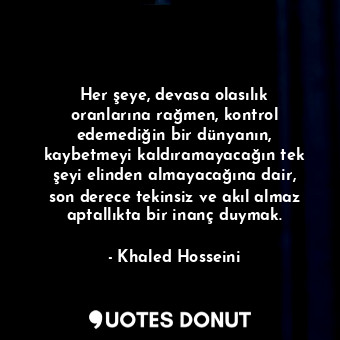  Her şeye, devasa olasılık oranlarına rağmen, kontrol edemediğin bir dünyanın, ka... - Khaled Hosseini - Quotes Donut