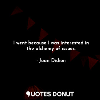  I went because I was interested in the alchemy of issues.... - Joan Didion - Quotes Donut