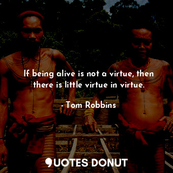 If being alive is not a virtue, then there is little virtue in virtue.