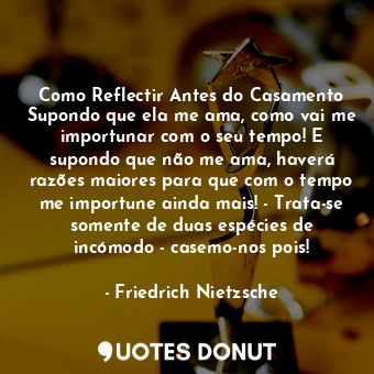 Como Reflectir Antes do Casamento Supondo que ela me ama, como vai me importunar... - Friedrich Nietzsche - Quotes Donut