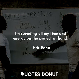  I&#39;m spending all my time and energy on the project at hand.... - Eric Bana - Quotes Donut