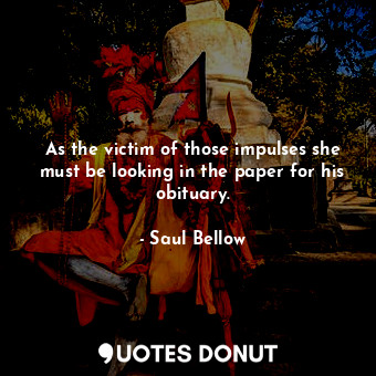  As the victim of those impulses she must be looking in the paper for his obituar... - Saul Bellow - Quotes Donut
