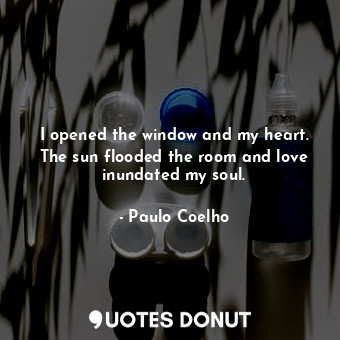  I opened the window and my heart. The sun flooded the room and love inundated my... - Paulo Coelho - Quotes Donut