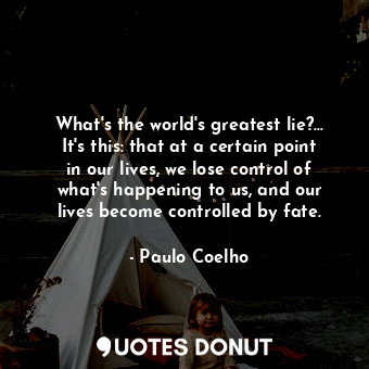 What's the world's greatest lie?... It's this: that at a certain point in our lives, we lose control of what's happening to us, and our lives become controlled by fate.