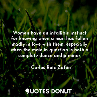 Women have an infallible instinct for knowing when a man has fallen madly in love with them, especially when the male in question is both a complete dunce and a minor.