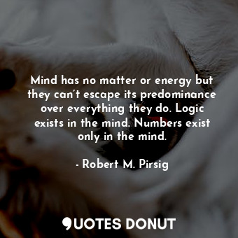 Mind has no matter or energy but they can’t escape its predominance over everything they do. Logic exists in the mind. Numbers exist only in the mind.