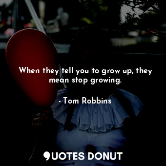 When they tell you to grow up, they mean stop growing.