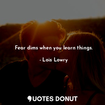 Fear dims when you learn things.