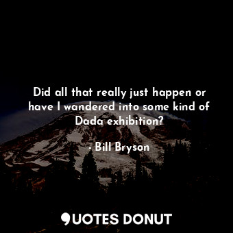  Did all that really just happen or have I wandered into some kind of Dada exhibi... - Bill Bryson - Quotes Donut