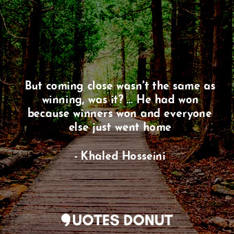  But coming close wasn't the same as winning, was it? ... He had won because winn... - Khaled Hosseini - Quotes Donut