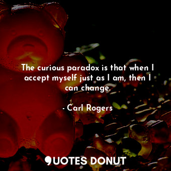  The curious paradox is that when I accept myself just as I am, then I can change... - Carl Rogers - Quotes Donut