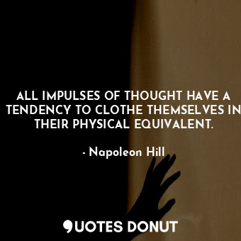 ALL IMPULSES OF THOUGHT HAVE A TENDENCY TO CLOTHE THEMSELVES IN THEIR PHYSICAL EQUIVALENT.