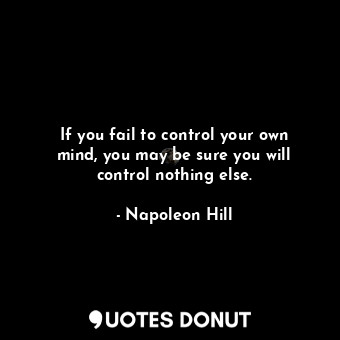 If you fail to control your own mind, you may be sure you will control nothing else.