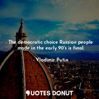 The democratic choice Russian people made in the early 90&#39;s is final.