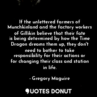 If the unlettered farmers of Munchkinland and the factory workers of Gillikin believe that their fate is being determined by how the Time Dragon dreams them up, they don't need to bother to take responsibility for their actions or for changing their class and station in life.
