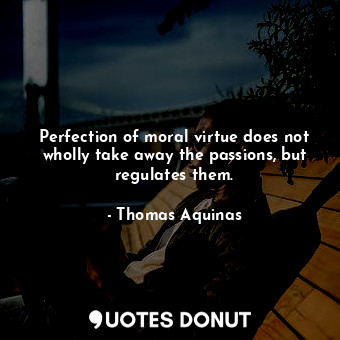  Perfection of moral virtue does not wholly take away the passions, but regulates... - Thomas Aquinas - Quotes Donut