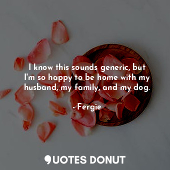  I know this sounds generic, but I&#39;m so happy to be home with my husband, my ... - Fergie - Quotes Donut