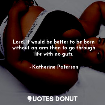 Lord, it would be better to be born without an arm than to go through life with no guts.