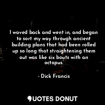  I waved back and went in, and began to sort my way through ancient building plan... - Dick Francis - Quotes Donut