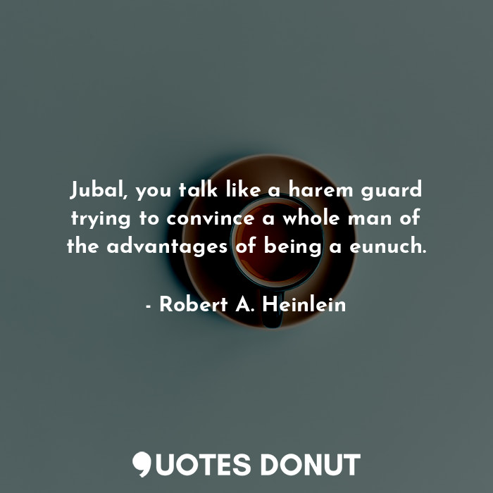  Jubal, you talk like a harem guard trying to convince a whole man of the advanta... - Robert A. Heinlein - Quotes Donut
