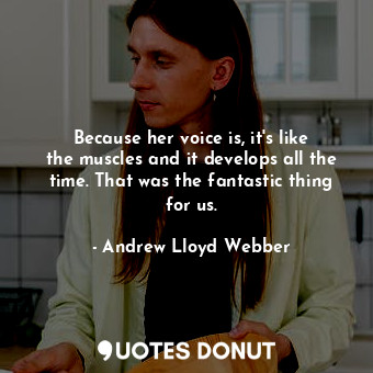  Because her voice is, it&#39;s like the muscles and it develops all the time. Th... - Andrew Lloyd Webber - Quotes Donut