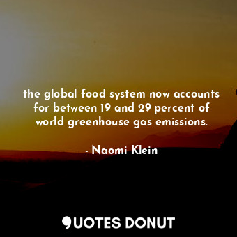 the global food system now accounts for between 19 and 29 percent of world greenhouse gas emissions.
