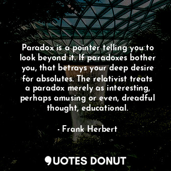 Paradox is a pointer telling you to look beyond it. If paradoxes bother you, that betrays your deep desire for absolutes. The relativist treats a paradox merely as interesting, perhaps amusing or even, dreadful thought, educational.