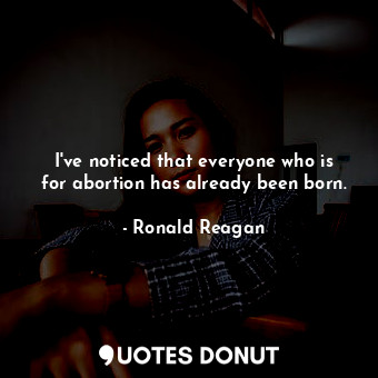  I've noticed that everyone who is for abortion has already been born.... - Ronald Reagan - Quotes Donut
