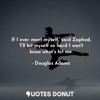 If I ever meet myself,' said Zaphod, 'I'll hit myself so hard I won't know what's hit me.
