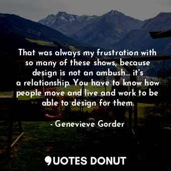  That was always my frustration with so many of these shows, because design is no... - Genevieve Gorder - Quotes Donut