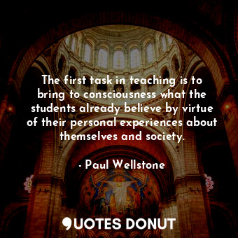 The first task in teaching is to bring to consciousness what the students already believe by virtue of their personal experiences about themselves and society.